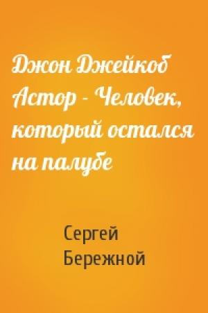 Обложка книги «Джон Джейкоб Астор - Человек, который остался на палубе» — Сергей Бережной