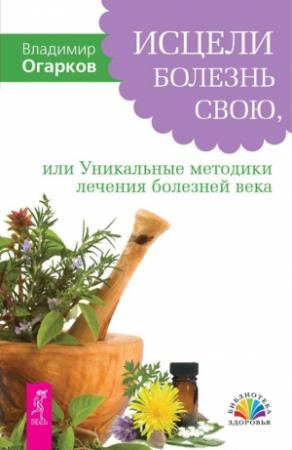 Обложка книги «Исцели болезнь свою, или Уникальные методики лечения болезней века» — Владимир Огарков