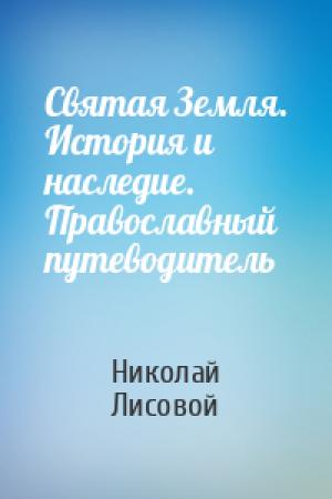Обложка книги «Святая Земля. История и наследие. Православный путеводитель» — Николай Лисовой
