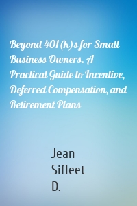 Beyond 401(k)s for Small Business Owners. A Practical Guide to Incentive, Deferred Compensation, and Retirement Plans