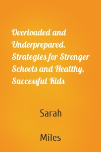 Overloaded and Underprepared. Strategies for Stronger Schools and Healthy, Successful Kids
