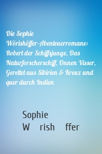 Die Sophie Wörishöffer-Abenteuerromane: Robert der Schiffsjunge, Das Naturforscherschiff, Onnen Visser, Gerettet aus Sibirien & Kreuz und quer durch Indien