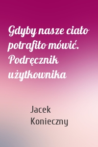 Gdyby nasze ciało potrafiło mówić. Podręcznik użytkownika