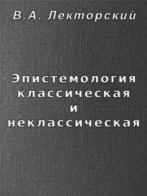 Обложка книги «Эпистемология классическая и неклассическая» — Владислав Лекторский