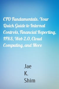 CFO Fundamentals. Your Quick Guide to Internal Controls, Financial Reporting, IFRS, Web 2.0, Cloud Computing, and More
