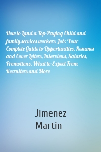 How to Land a Top-Paying Child and family services workers Job: Your Complete Guide to Opportunities, Resumes and Cover Letters, Interviews, Salaries, Promotions, What to Expect From Recruiters and More