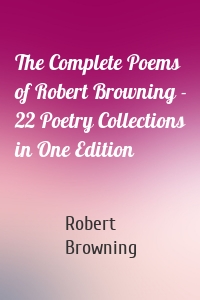 The Complete Poems of Robert Browning - 22 Poetry Collections in One Edition