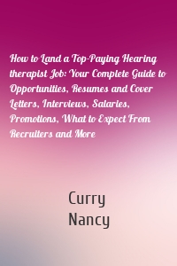 How to Land a Top-Paying Hearing therapist Job: Your Complete Guide to Opportunities, Resumes and Cover Letters, Interviews, Salaries, Promotions, What to Expect From Recruiters and More