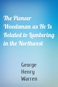The Pioneer Woodsman as He Is Related to Lumbering in the Northwest