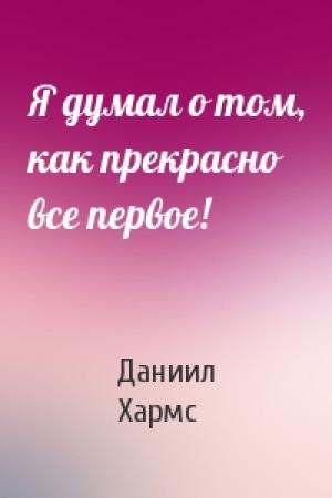 Обложка книги «Я думал о том, как прекрасно все первое!» — Даниил Иванович Хармс