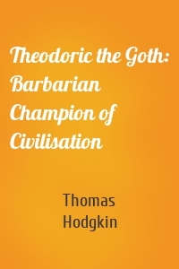 Theodoric the Goth: Barbarian Champion of Civilisation
