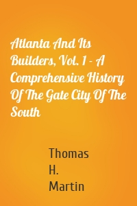 Atlanta And Its Builders, Vol. 1 - A Comprehensive History Of The Gate City Of The South