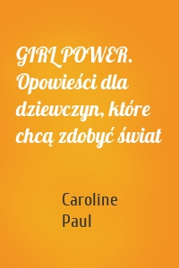 GIRL POWER. Opowieści dla dziewczyn, które chcą zdobyć świat