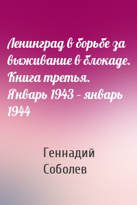 Ленинград в борьбе за выживание в блокаде. Книга третья. Январь 1943 – январь 1944