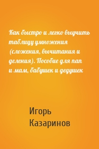 Как быстро и легко выучить таблицу умножения (сложения, вычитания и деления). Пособие для пап и мам, бабушек и дедушек