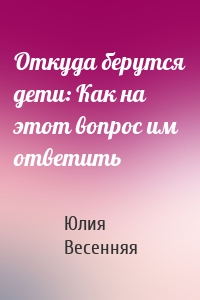 Откуда берутся дети: Как на этот вопрос им ответить