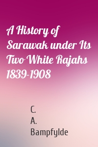 A History of Sarawak under Its Two White Rajahs 1839-1908