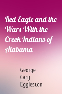 Red Eagle and the Wars With the Creek Indians of Alabama