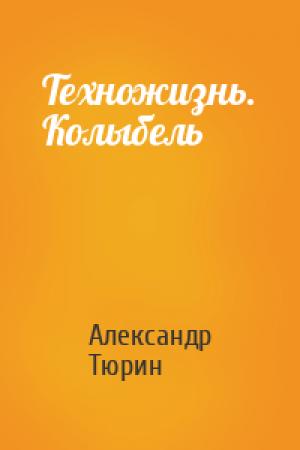 Обложка книги «Техножизнь. Колыбель» — Александр Тюрин