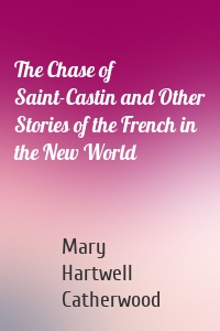 The Chase of Saint-Castin and Other Stories of the French in the New World