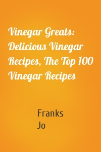 Vinegar Greats: Delicious Vinegar Recipes, The Top 100 Vinegar Recipes