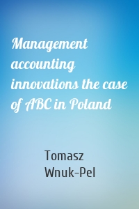 Management accounting innovations the case of ABC in Poland