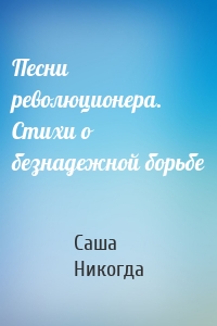 Песни революционера. Стихи о безнадежной борьбе