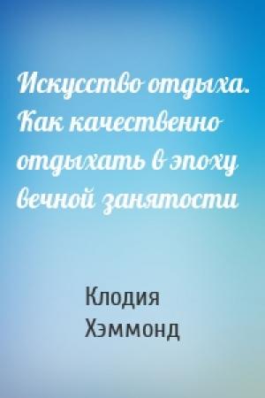 Обложка книги «Искусство отдыха. Как качественно отдыхать в эпоху вечной занятости» — Клодия Хэммонд