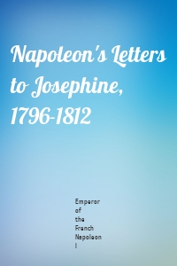 Napoleon's Letters to Josephine, 1796-1812