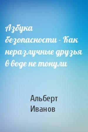 Обложка книги «Азбука безопасности - Как неразлучные друзья в воде не тонули» — Альберт Иванов