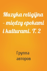 Muzyka religijna – między epokami i kulturami. T. 2