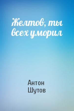 Обложка книги «Желтов, ты всех уморил» — Антон Шутов