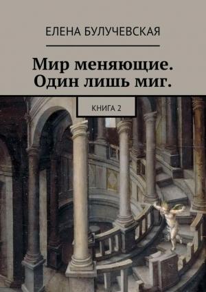 Обложка книги «Мир меняющие. Один лишь миг. Книга 2» — Елена Булучевская