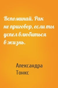 Вспоминай. Рак не приговор, если ты успел влюбиться в жизнь.