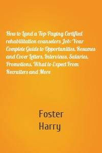 How to Land a Top-Paying Certified rehabilitation counselors Job: Your Complete Guide to Opportunities, Resumes and Cover Letters, Interviews, Salaries, Promotions, What to Expect From Recruiters and More