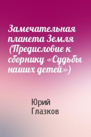 Обложка книги «Замечательная планета Земля (Предисловие к сборнику «Судьбы наших детей»)» — Юрий Глазков
