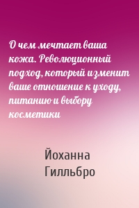 О чем мечтает ваша кожа. Революционный подход, который изменит ваше отношение к уходу, питанию и выбору косметики