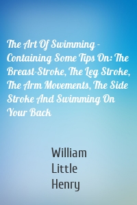 The Art Of Swimming - Containing Some Tips On: The Breast-Stroke, The Leg Stroke, The Arm Movements, The Side Stroke And Swimming On Your Back