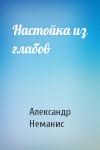 Александр Неманис - Настойка из глабов