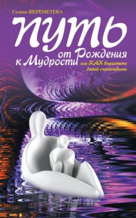 Обложка книги «Путь от рождения к мудрости, или Как вырастить детей счастливыми» — Галина Шереметева