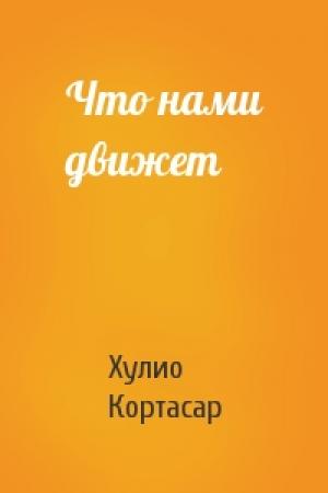 Обложка книги «Что нами движет» — Хулио Кортасар
