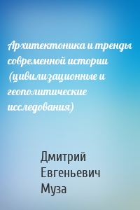 Архитектоника и тренды современной истории (цивилизационные и геополитические исследования)