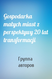 Gospodarka małych miast z perspektywy 20 lat transformacji