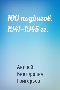 100 подвигов. 1941—1945 гг.