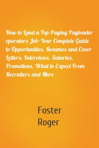 How to Land a Top-Paying Payloader operators Job: Your Complete Guide to Opportunities, Resumes and Cover Letters, Interviews, Salaries, Promotions, What to Expect From Recruiters and More