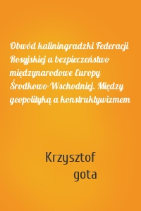 Obwód kaliningradzki Federacji Rosyjskiej a bezpieczeństwo międzynarodowe Europy Środkowo-Wschodniej. Między geopolityką a konstruktywizmem