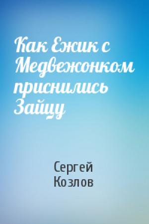 Обложка книги «Как Ежик с Медвежонком приснились Зайцу» — Сергей Козлов
