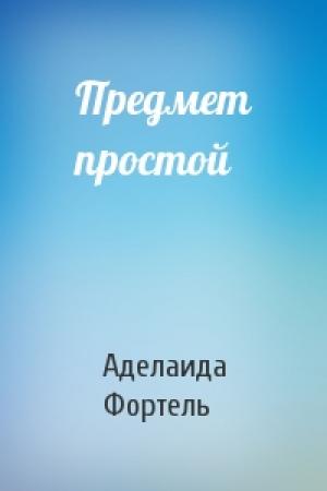 Обложка книги «Предмет простой» — Аделаида Фортель