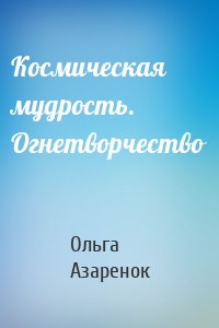 Космическая мудрость. Огнетворчество