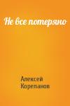 Алексей Корепанов - Не все потеряно